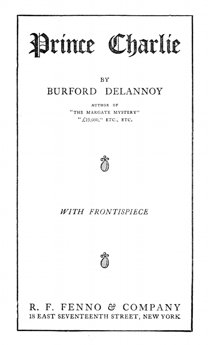 Prince Charlie

BY
BURFORD DELANNOY

AUTHOR OF
"THE MARGATE MYSTERY"
"19,000," ETC., ETC.

---

WITH FRONTISPIECE

---

R. F. FENNO & COMPANY
18 EAST SEVENTEENTH STREET, NEW YORK