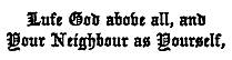 Lufe God above all, and
  Your Neighbour as Yourself,