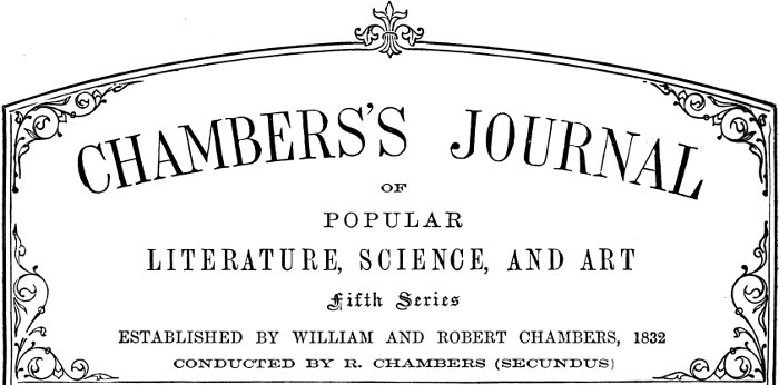 Chambers’s Journal of Popular Literature, Science,
and Art. Fifth Series. Established by William and Robert Chambers, 1832. Conducted by R. Chambers (Secundus).